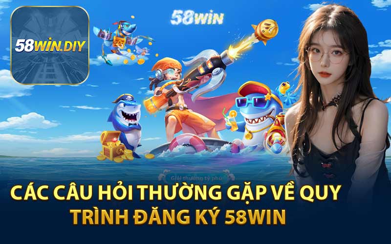 Các Câu Hỏi Thường Gặp Về Quy Trình Đăng Ký 58WIN