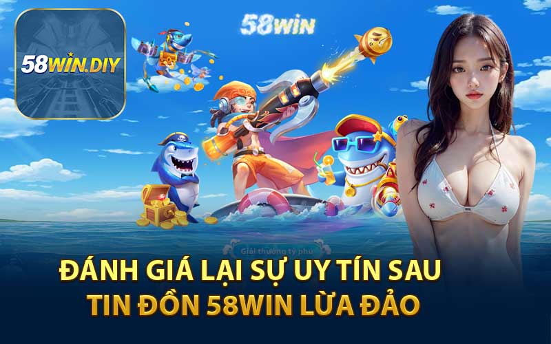 Đánh giá Lại Sự Uy Tín Sau Tin Đồn 58WIN Lừa Đảo