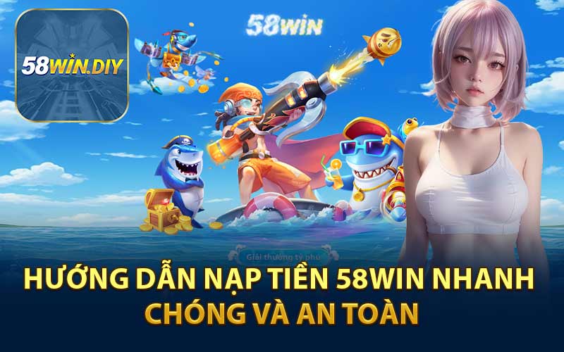 Hướng Dẫn Nạp Tiền 58WIN Nhanh Chóng Và An Toàn