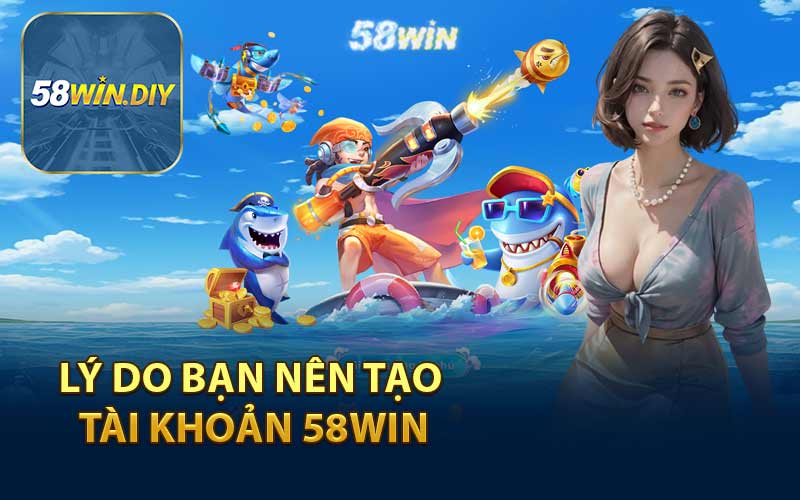 Lý Do Bạn Nên Tạo Tài Khoản 58WIN