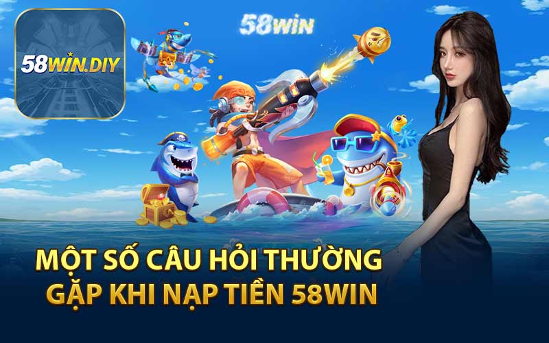 Một Số Câu Hỏi Thường Gặp Khi Nạp Tiền 58WIN