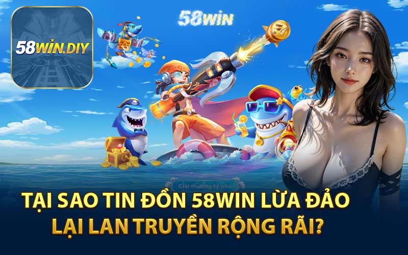 Tại Sao Tin Đồn 58WIN Lừa Đảo Lại Lan Truyền Rộng Rãi?